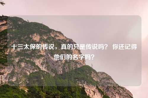 十三太保的传说,真的只是传说吗? 你还记得他们的名字吗?