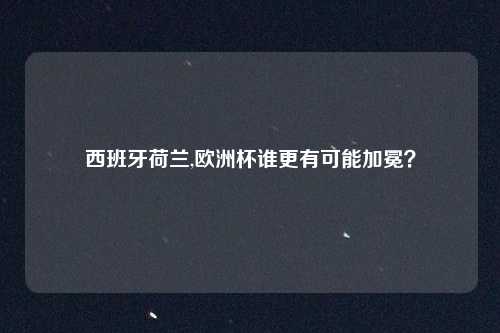 西班牙荷兰,欧洲杯谁更有可能加冕？
