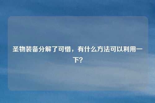 圣物装备分解了可惜,有什么方法可以利用一下?