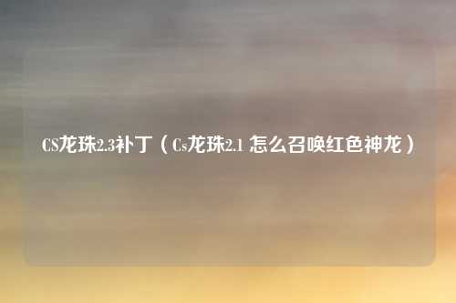 CS龙珠2.3补丁(Cs龙珠2.1 怎么召唤红色神龙)