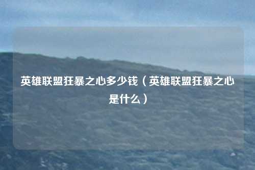 英雄联盟狂暴之心多少钱(英雄联盟狂暴之心是什么)