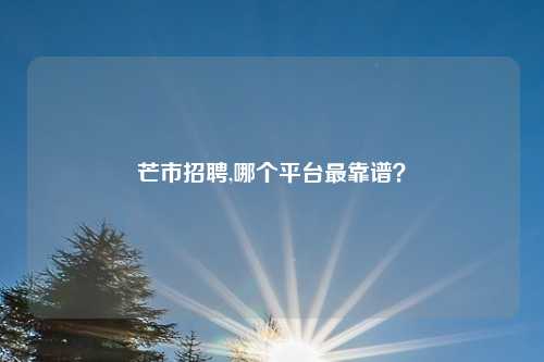 芒市招聘,哪个平台最靠谱？