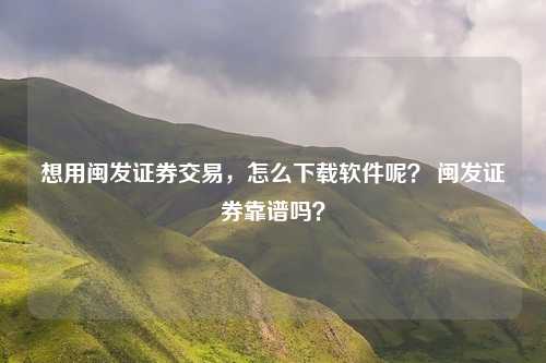 想用闽发证券交易,怎么下载软件呢? 闽发证券靠谱吗?