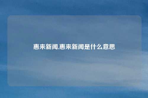 惠来新闻,惠来新闻是什么意思