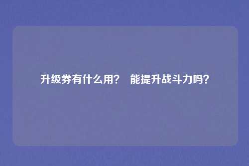 升级券有什么用? 能提升战斗力吗?