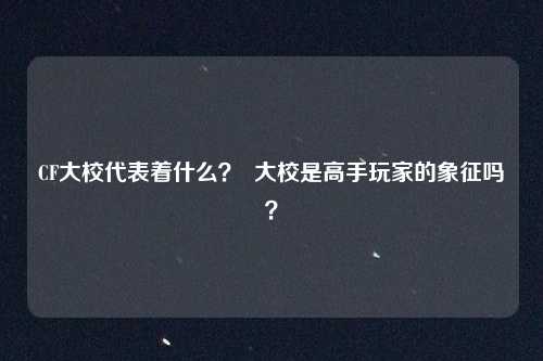 CF大校代表着什么? 大校是高手玩家的象征吗?