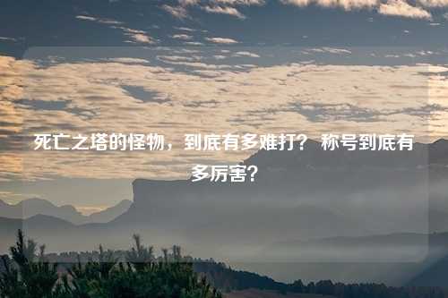 死亡之塔的怪物,到底有多难打? 称号到底有多厉害?