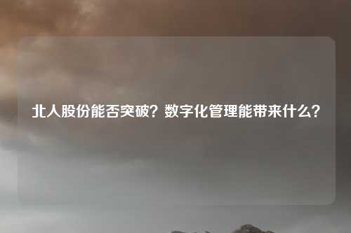 北人股份能否突破?数字化管理能带来什么?