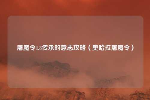 屠魔令1.8传承的意志攻略(奥哈拉屠魔令)