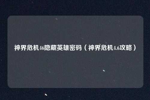 神界危机46隐藏英雄密码(神界危机4.6攻略)