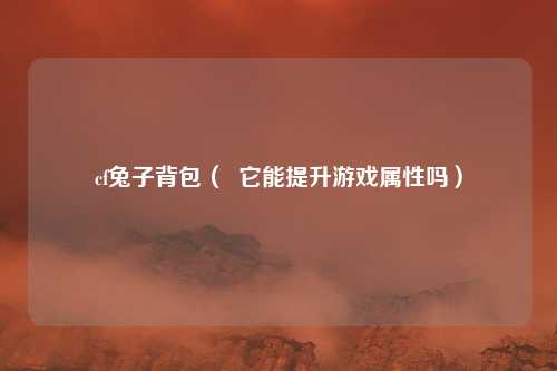 cf兔子背包( 它能提升游戏属性吗)