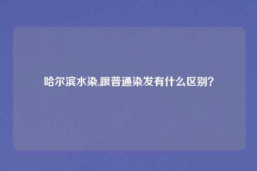 哈尔滨水染,跟普通染发有什么区别？
