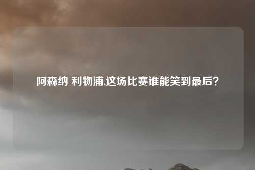阿森纳 利物浦,这场比赛谁能笑到最后？