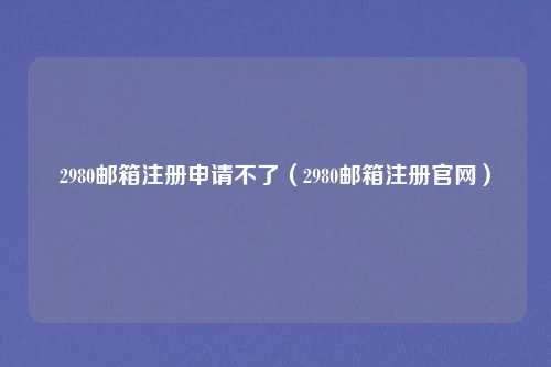 2980邮箱注册申请不了（2980邮箱注册官网）