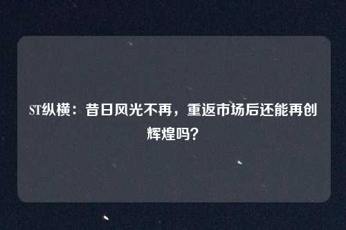 ST纵横:昔日风光不再,重返市场后还能再创辉煌吗?
