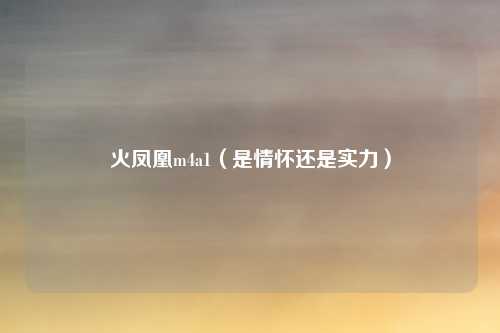 火凤凰m4a1(是情怀还是实力)