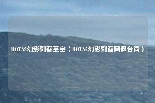 DOTA2幻影刺客至宝(DOTA2幻影刺客嘲讽台词)