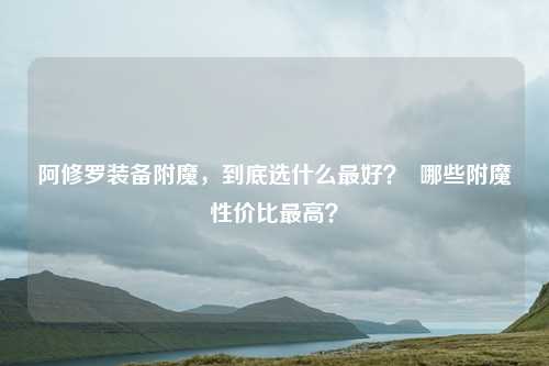 阿修罗装备附魔,到底选什么最好? 哪些附魔性价比最高?