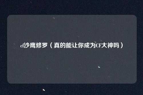 cf沙鹰修罗(真的能让你成为CF大神吗)
