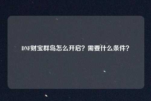 DNF财宝群岛怎么开启?需要什么条件?