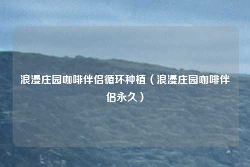 浪漫庄园咖啡伴侣循环种植(浪漫庄园咖啡伴侣永久)