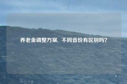养老金调整方案,  不同省份有区别吗？