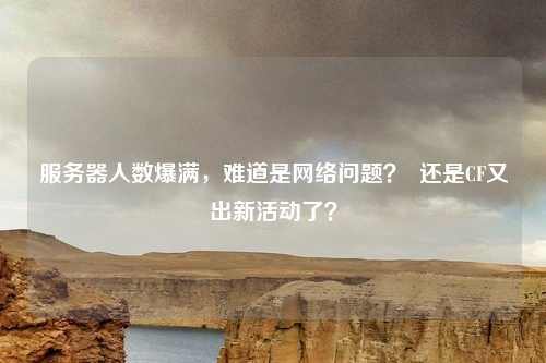 服务器人数爆满,难道是网络问题? 还是CF又出新活动了?