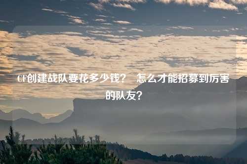 CF创建战队要花多少钱? 怎么才能招募到厉害的队友?