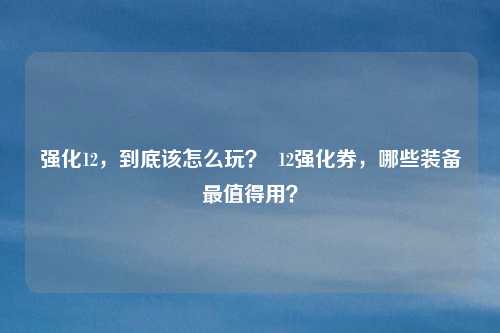 强化12,到底该怎么玩? 12强化券,哪些装备最值得用?