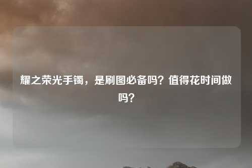 耀之荣光手镯,是刷图必备吗?值得花时间做吗?