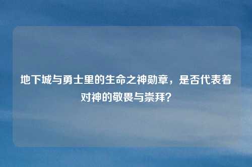 地下城与勇士里的生命之神勋章,是否代表着对神的敬畏与崇拜?
