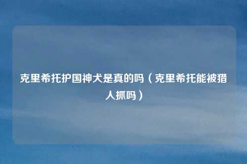 克里希托护国神犬是真的吗(克里希托能被猎人抓吗)
