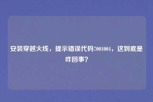 安装穿越火线,提示错误代码7001004,这到底是咋回事?