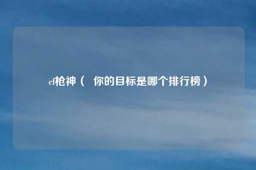 cf枪神( 你的目标是哪个排行榜)