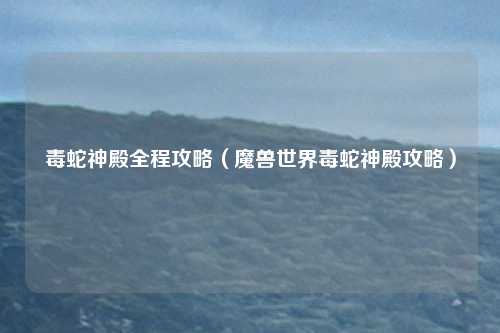 毒蛇神殿全程攻略(魔兽世界毒蛇神殿攻略)