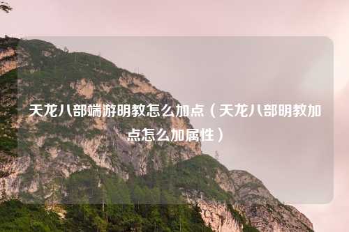 天龙八部端游明教怎么加点(天龙八部明教加点怎么加属性)