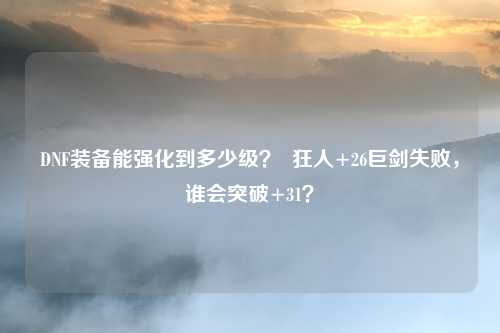 DNF装备能强化到多少级? 狂人+26巨剑失败,谁会突破+31?