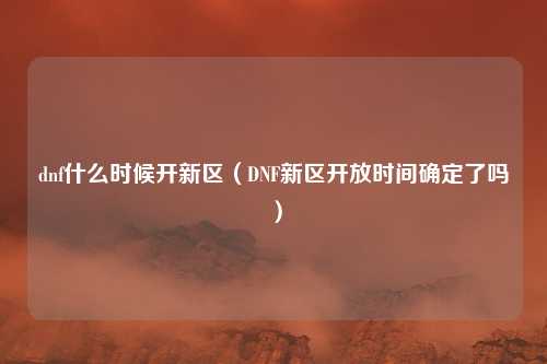 dnf什么时候开新区(DNF新区开放时间确定了吗)