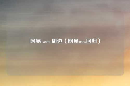 网易 wow 周边(网易wow回归)