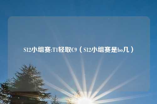 S12小组赛:T1轻取C9(S12小组赛是bo几)
