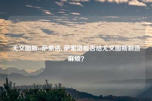 尤文图斯vs萨索洛, 萨索洛能否给尤文图斯制造麻烦？