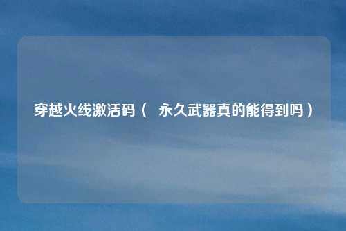 穿越火线激活码( 永久武器真的能得到吗)