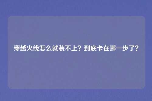 穿越火线怎么就装不上?到底卡在哪一步了?