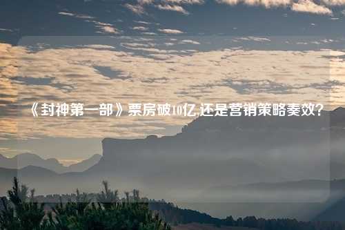 《封神第一部》票房破10亿,还是营销策略奏效？