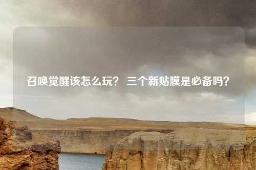 召唤觉醒该怎么玩? 三个新贴膜是必备吗?