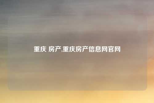 重庆 房产,重庆房产信息网官网