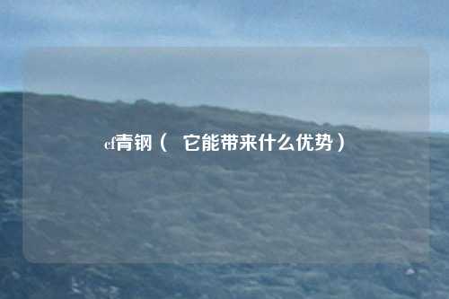 cf青钢( 它能带来什么优势)