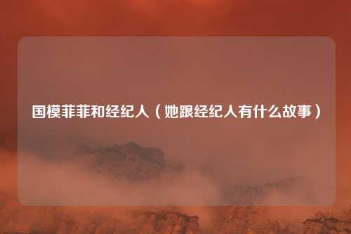 国模菲菲和经纪人(她跟经纪人有什么故事)
