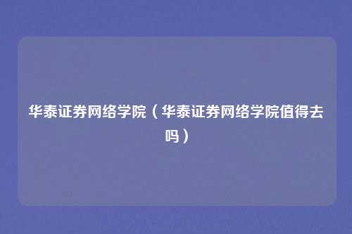 华泰证券网络学院(华泰证券网络学院值得去吗)