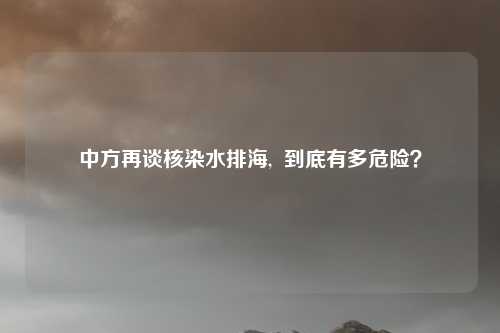 中方再谈核染水排海,  到底有多危险？